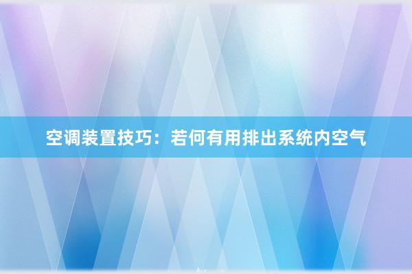 空调装置技巧：若何有用排出系统内空气